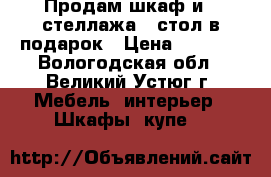 Продам шкаф и 2 стеллажа   стол в подарок › Цена ­ 6 000 - Вологодская обл., Великий Устюг г. Мебель, интерьер » Шкафы, купе   